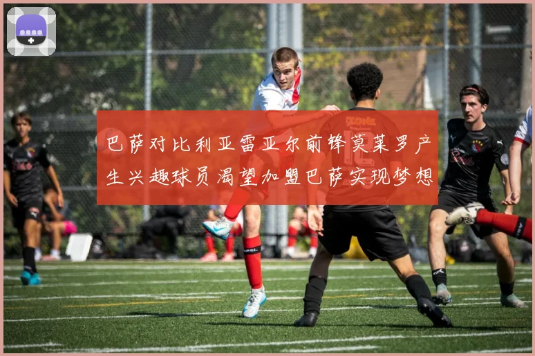 巴萨对比利亚雷亚尔前锋莫莱罗产生兴趣球员渴望加盟巴萨实现梦想