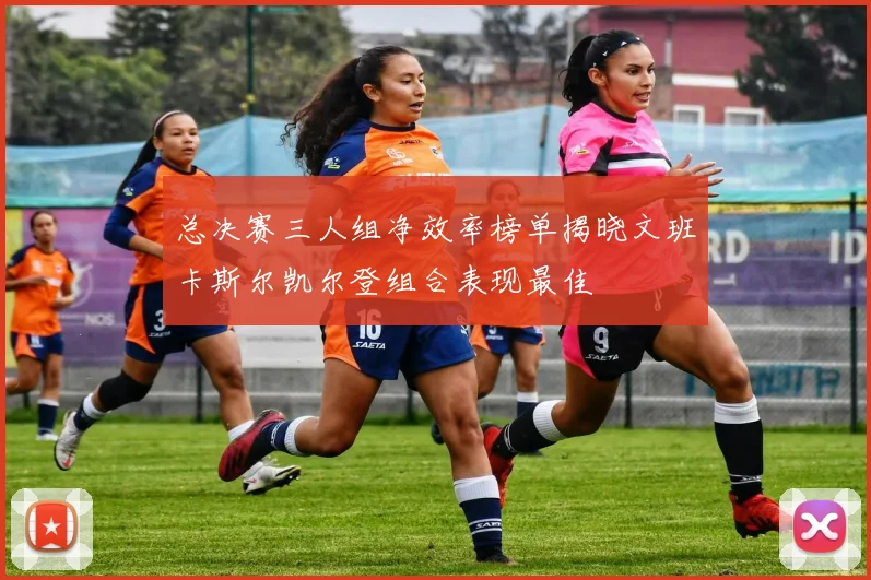 总决赛三人组净效率榜单揭晓文班卡斯尔凯尔登组合表现最佳