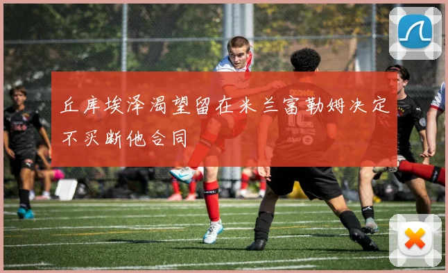 丘库埃泽渴望留在米兰富勒姆决定不买断他合同