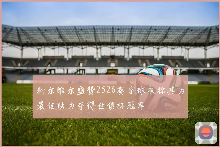 科尔维尔盛赞2526赛季球衣称其为最佳助力夺得世俱杯冠军