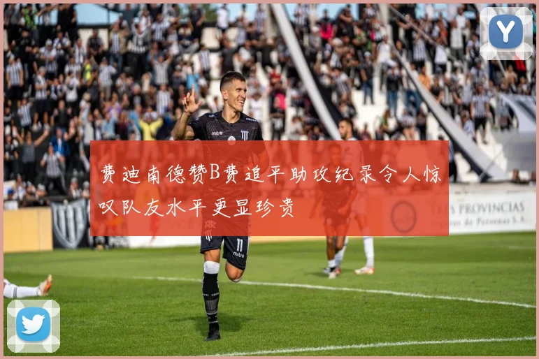 费迪南德赞B费追平助攻纪录令人惊叹队友水平更显珍贵