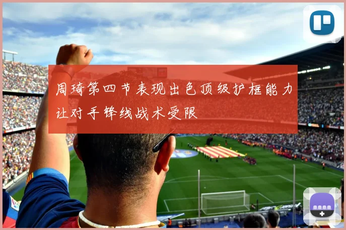 周琦第四节表现出色顶级护框能力让对手锋线战术受限