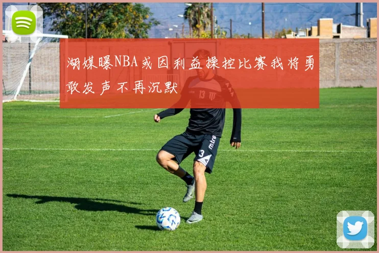 湖媒曝NBA或因利益操控比赛我将勇敢发声不再沉默