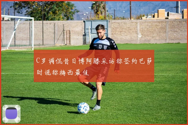 C罗调侃昔日博阿滕采访称签约巴萨时谎称梅西最佳