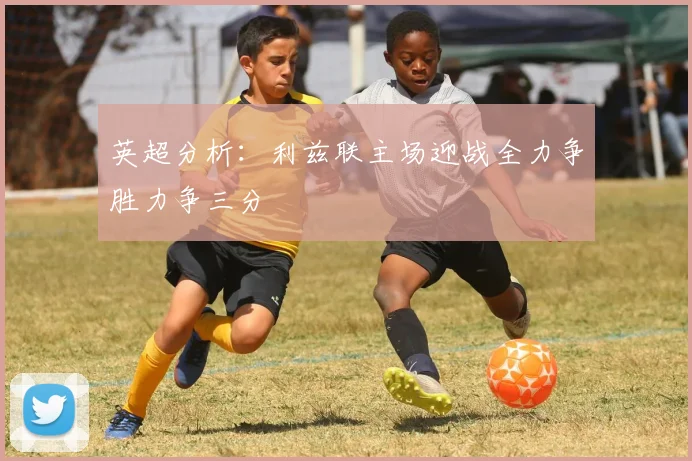 英超分析：利兹联主场迎战全力争胜力争三分