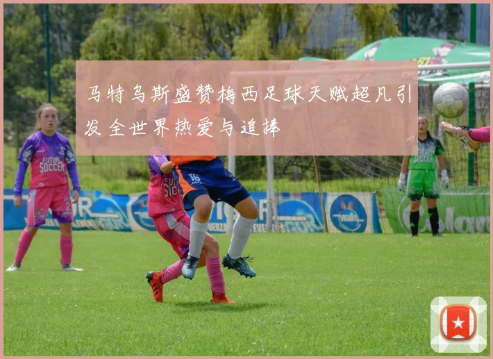 马特乌斯盛赞梅西足球天赋超凡引发全世界热爱与追捧