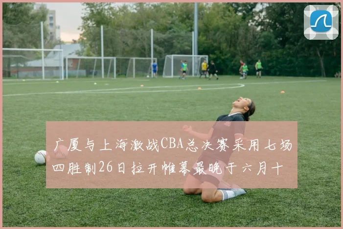 广厦与上海激战CBA总决赛采用七场四胜制26日拉开帷幕最晚于六月十一日落幕
