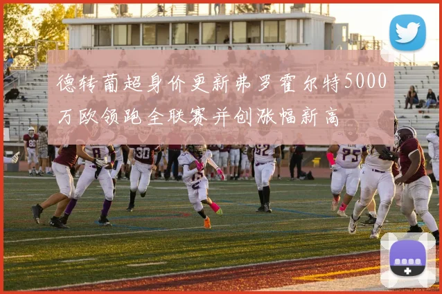 德转葡超身价更新弗罗霍尔特5000万欧领跑全联赛并创涨幅新高