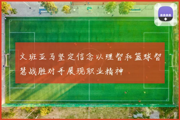 文班亚马坚定信念以理智和篮球智慧战胜对手展现职业精神