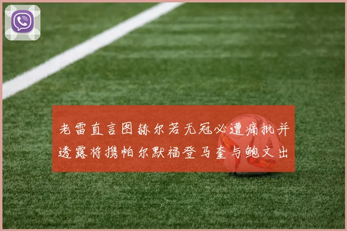 老雷直言图赫尔若无冠必遭痛批并透露将携帕尔默福登马奎与鲍文出战